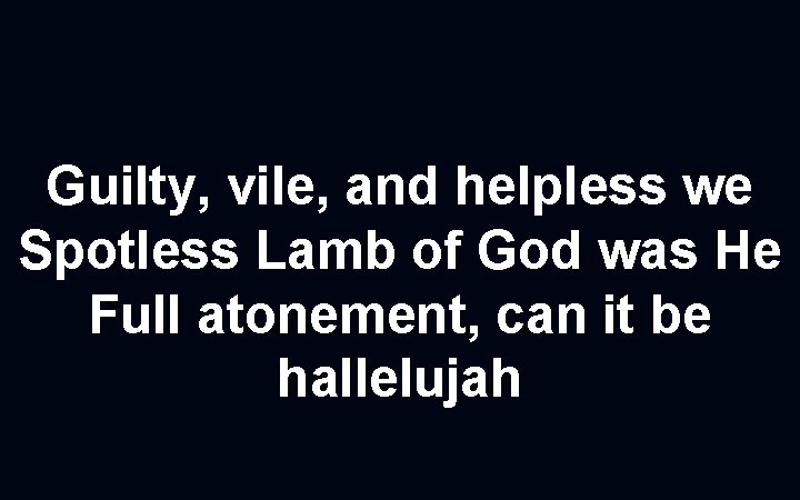 Guilty, vile, and helpless we Spotless Lamb of God was He Full atonement, can