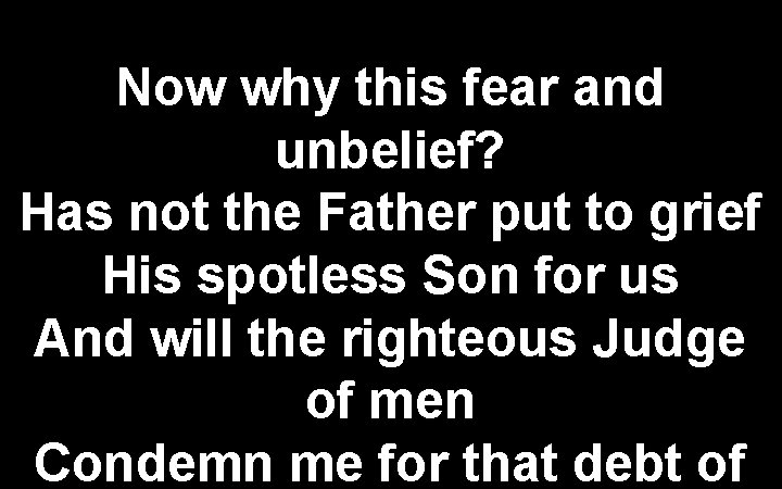 Now why this fear and unbelief? Has not the Father put to grief His