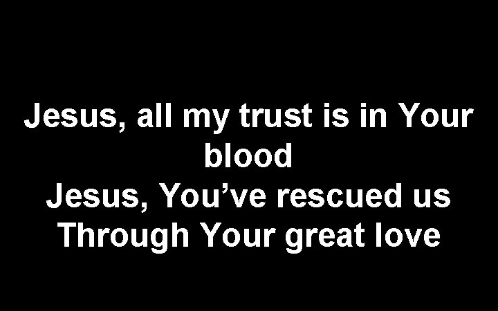 Jesus, all my trust is in Your blood Jesus, You’ve rescued us Through Your