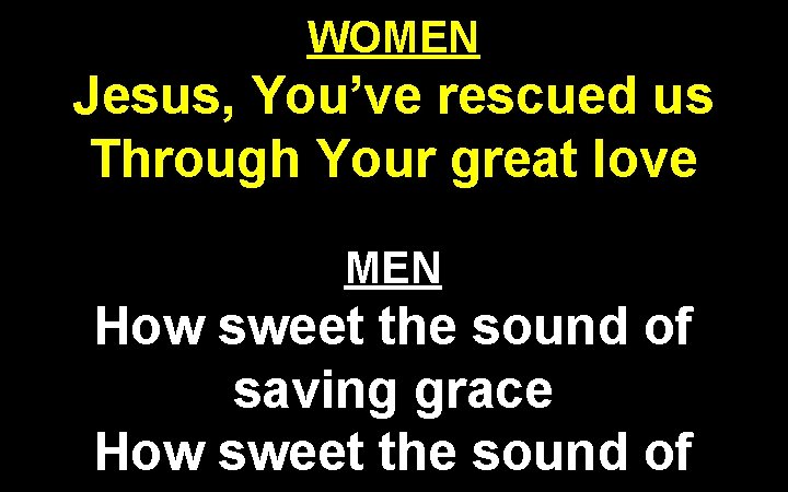 WOMEN Jesus, You’ve rescued us Through Your great love MEN How sweet the sound