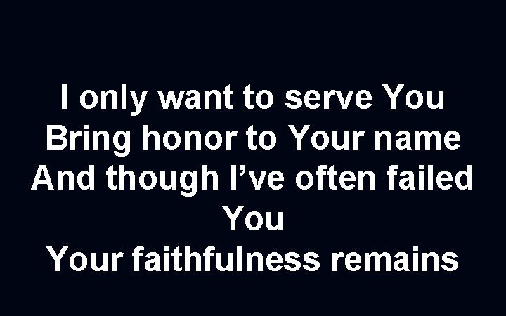 I only want to serve You Bring honor to Your name And though I’ve