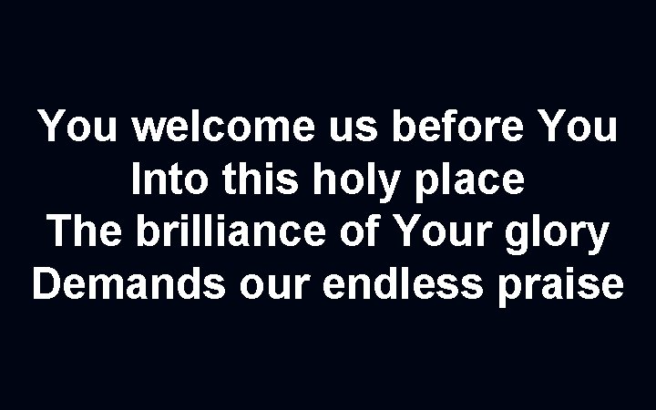 You welcome us before You Into this holy place The brilliance of Your glory