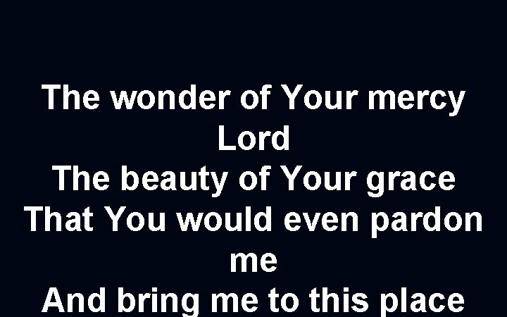 The wonder of Your mercy Lord The beauty of Your grace That You would