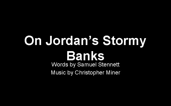 On Jordan’s Stormy Banks Words by Samuel Stennett Music by Christopher Miner 