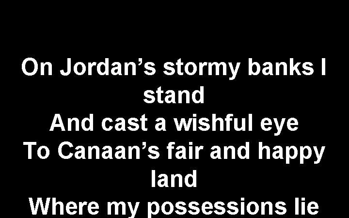 On Jordan’s stormy banks I stand And cast a wishful eye To Canaan’s fair