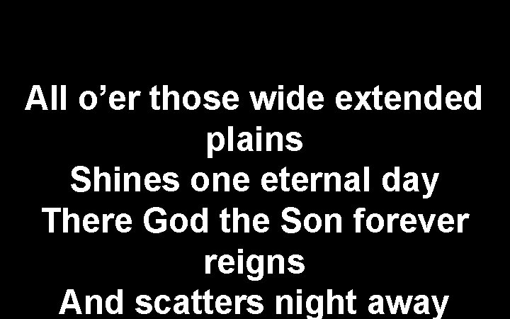 All o’er those wide extended plains Shines one eternal day There God the Son