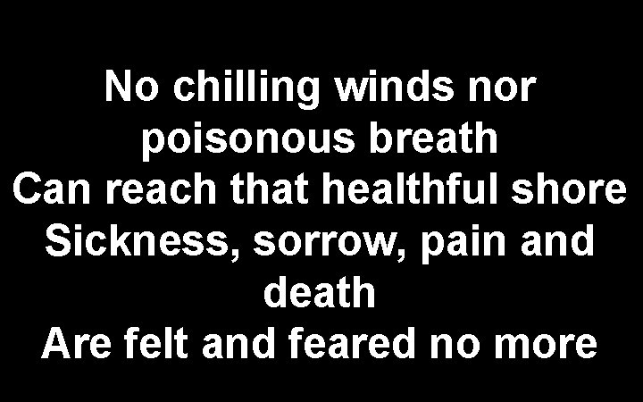 No chilling winds nor poisonous breath Can reach that healthful shore Sickness, sorrow, pain