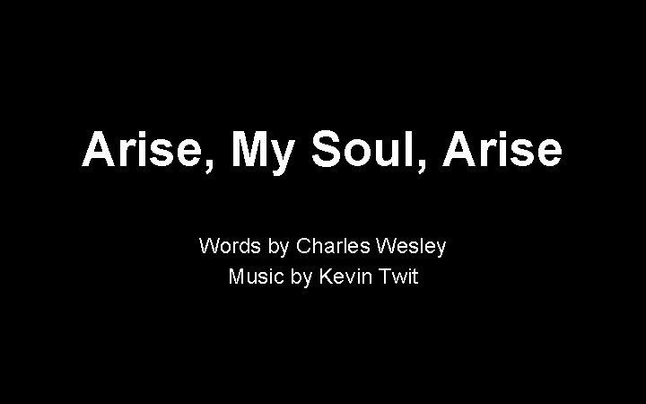 Arise, My Soul, Arise Words by Charles Wesley Music by Kevin Twit 