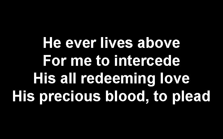 He ever lives above For me to intercede His all redeeming love His precious