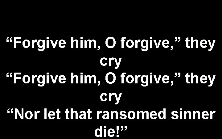 “Forgive him, O forgive, ” they cry “Nor let that ransomed sinner die!” 