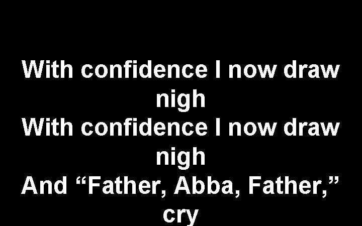With confidence I now draw nigh And “Father, Abba, Father, ” cry 