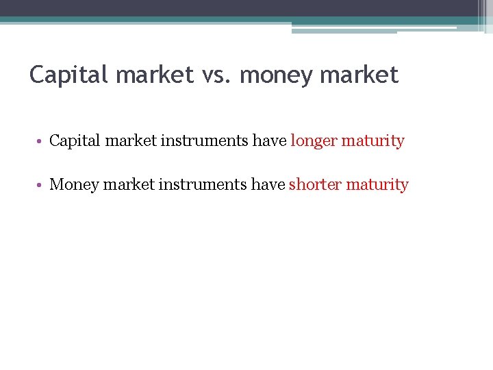 Capital market vs. money market • Capital market instruments have longer maturity • Money