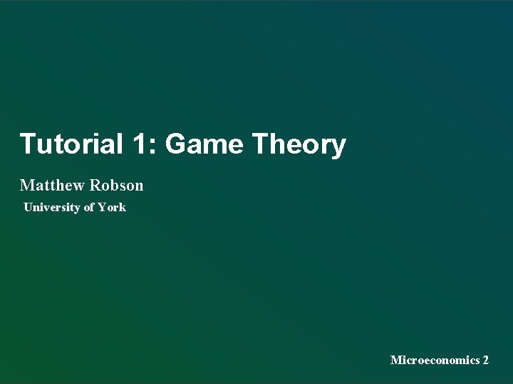 Tutorial 1: Game Theory Matthew Robson University of York Microeconomics 2 1 