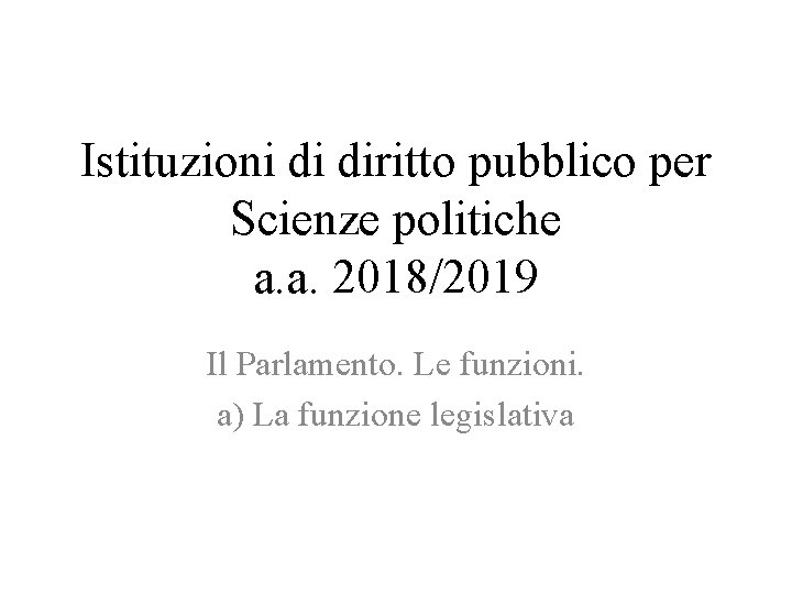 Istituzioni di diritto pubblico per Scienze politiche a. a. 2018/2019 Il Parlamento. Le funzioni.