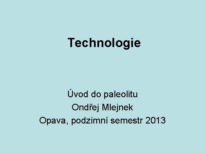 Technologie Úvod do paleolitu Ondřej Mlejnek Opava, podzimní semestr 2013 