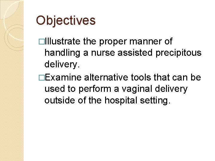 Objectives �Illustrate the proper manner of handling a nurse assisted precipitous delivery. �Examine alternative