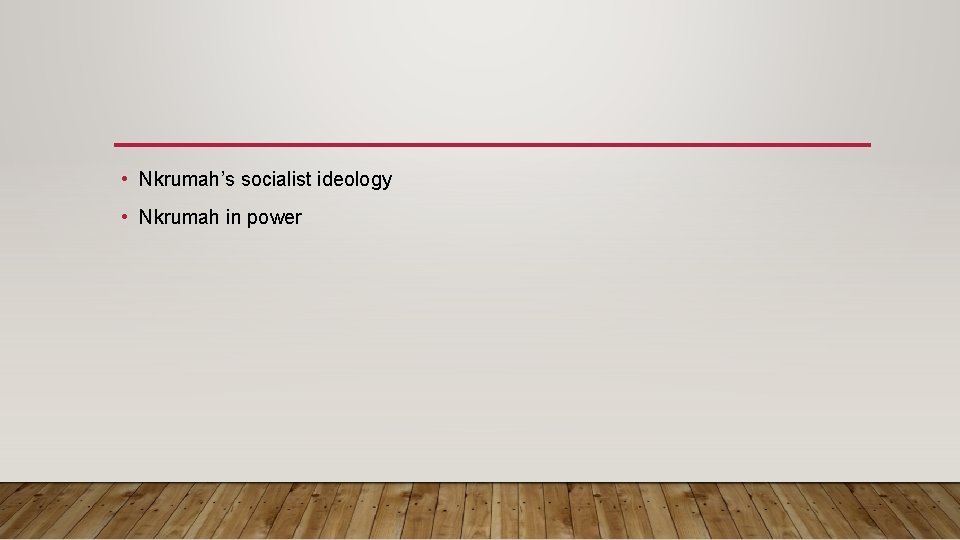  • Nkrumah’s socialist ideology • Nkrumah in power 