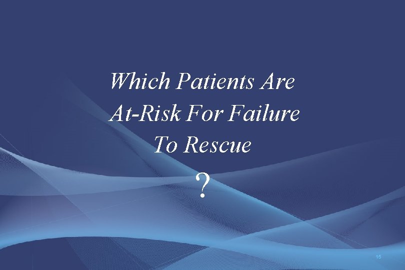 Which Patients Are At-Risk For Failure To Rescue ? 15 