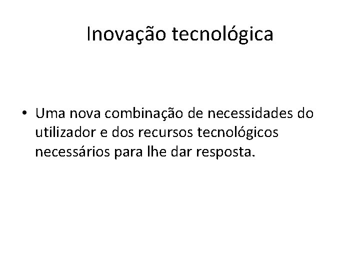 Inovação tecnológica • Uma nova combinação de necessidades do utilizador e dos recursos tecnológicos