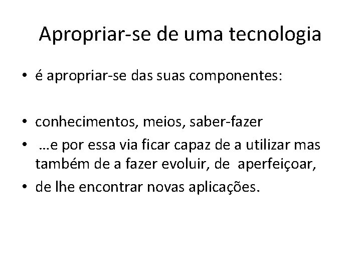 Apropriar-se de uma tecnologia • é apropriar-se das suas componentes: • conhecimentos, meios, saber-fazer