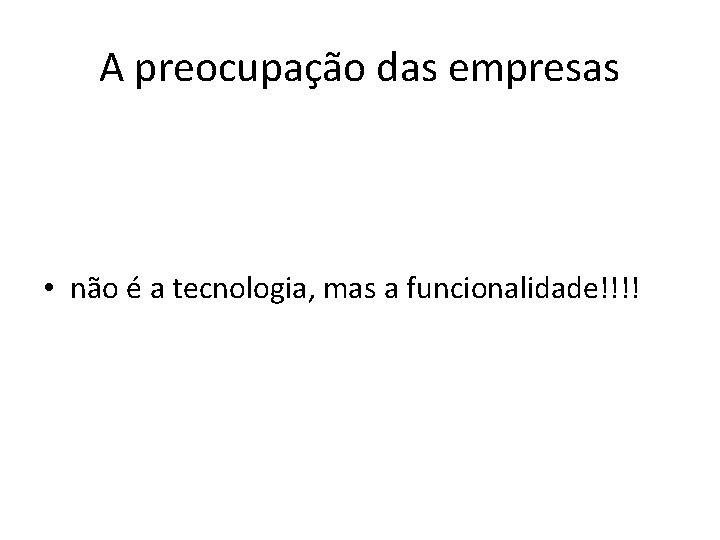 A preocupação das empresas • não é a tecnologia, mas a funcionalidade!!!! 