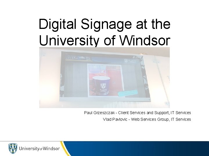 Digital Signage at the University of Windsor Paul Grzeszczak - Client Services and Support,