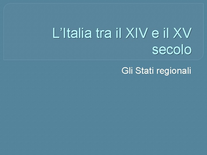 L’Italia tra il XIV e il XV secolo Gli Stati regionali 