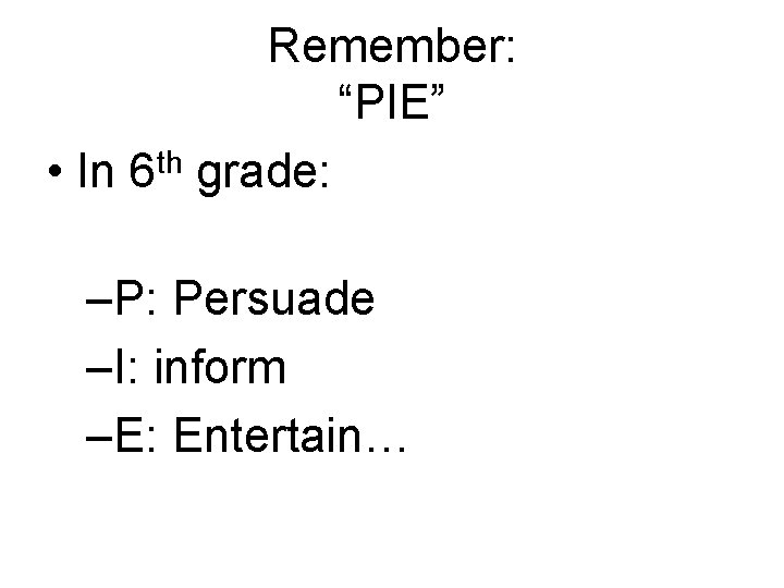 Remember: “PIE” th • In 6 grade: –P: Persuade –I: inform –E: Entertain… 