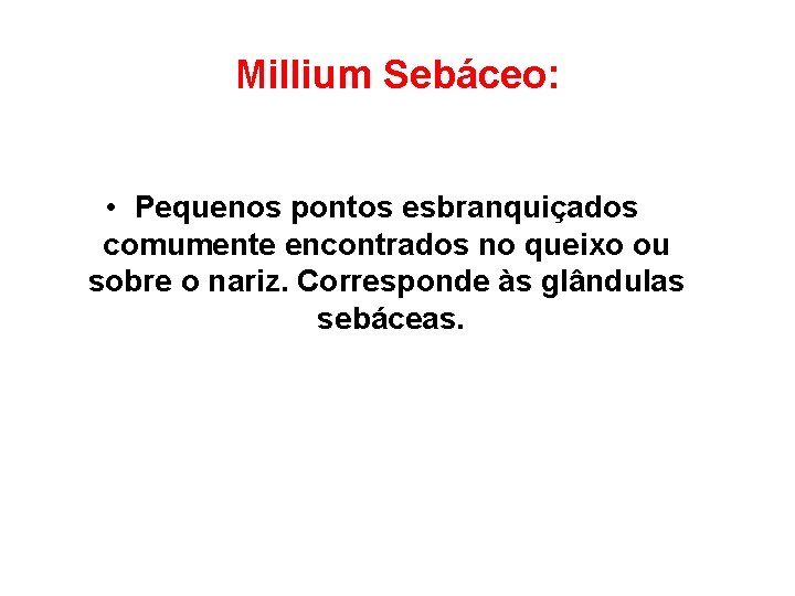 Millium Sebáceo: • Pequenos pontos esbranquiçados comumente encontrados no queixo ou sobre o nariz.