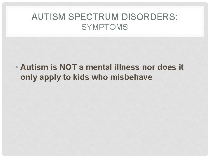 AUTISM SPECTRUM DISORDERS: SYMPTOMS • Autism is NOT a mental illness nor does it