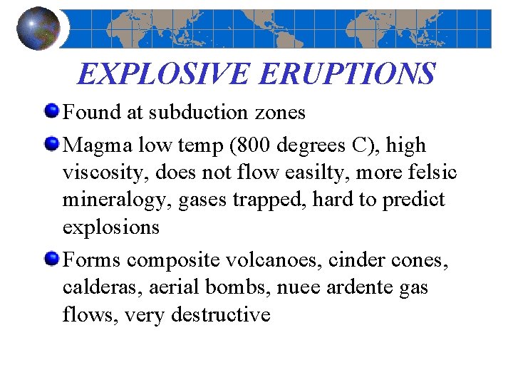 EXPLOSIVE ERUPTIONS Found at subduction zones Magma low temp (800 degrees C), high viscosity,