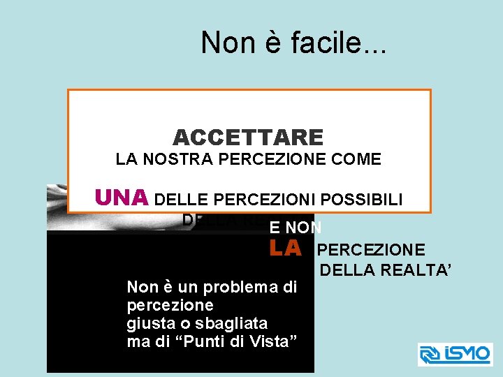 Non è facile. . . ACCETTARE LA NOSTRA PERCEZIONE COME UNA DELLE PERCEZIONI POSSIBILI