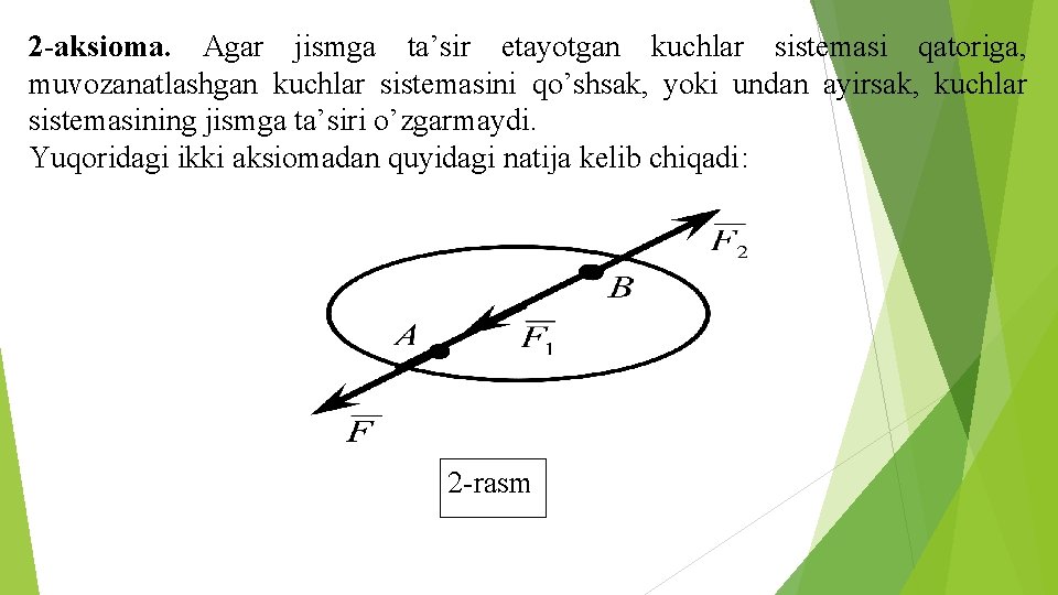 2 -aksioma. Agar jismga ta’sir etayotgan kuchlar sistemasi qatoriga, muvozanatlashgan kuchlar sistemasini qo’shsak, yoki