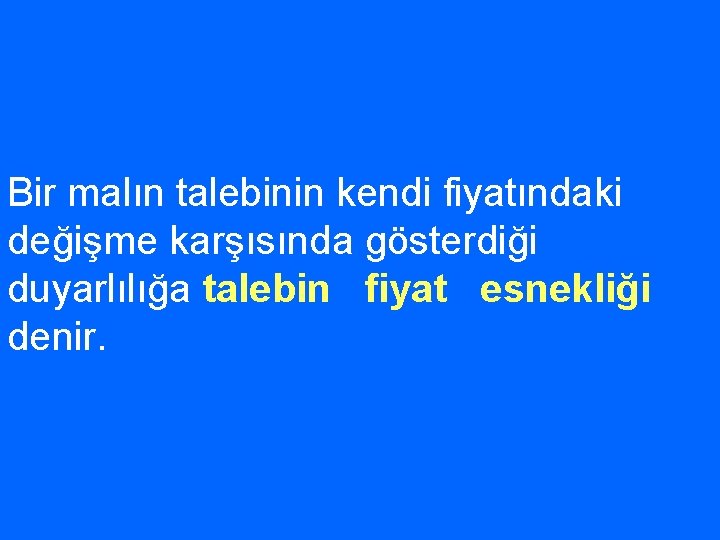 Bir malın talebinin kendi fiyatındaki değişme karşısında gösterdiği duyarlılığa talebin fiyat esnekliği denir. 