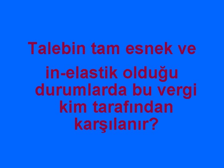 Talebin tam esnek ve in-elastik olduğu durumlarda bu vergi kim tarafından karşılanır? 