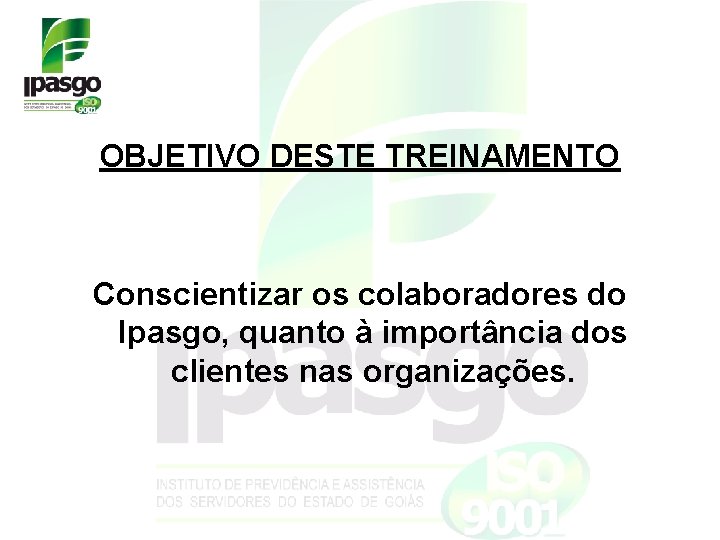 OBJETIVO DESTE TREINAMENTO Conscientizar os colaboradores do Ipasgo, quanto à importância dos clientes nas OBJETIVO DESTE TREINAMENTO Conscientizar os colaboradores do Ipasgo, quanto à importância dos clientes nas