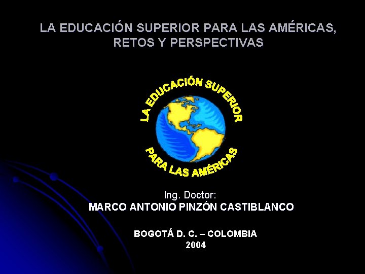 LA EDUCACIÓN SUPERIOR PARA LAS AMÉRICAS, RETOS Y PERSPECTIVAS Ing. Doctor: MARCO ANTONIO PINZÓN