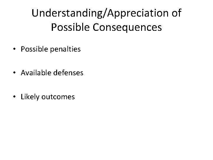 Understanding/Appreciation of Possible Consequences • Possible penalties • Available defenses • Likely outcomes 