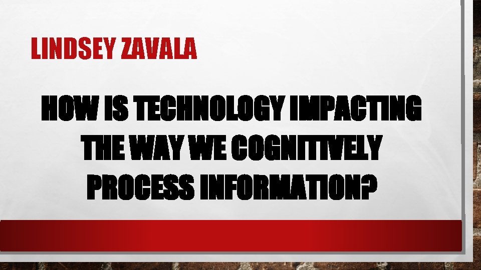 LINDSEY ZAVALA HOW IS TECHNOLOGY IMPACTING THE WAY WE COGNITIVELY PROCESS INFORMATION? 