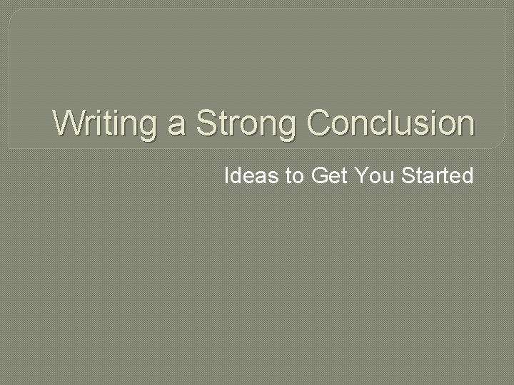 Writing a Strong Conclusion Ideas to Get You Started 