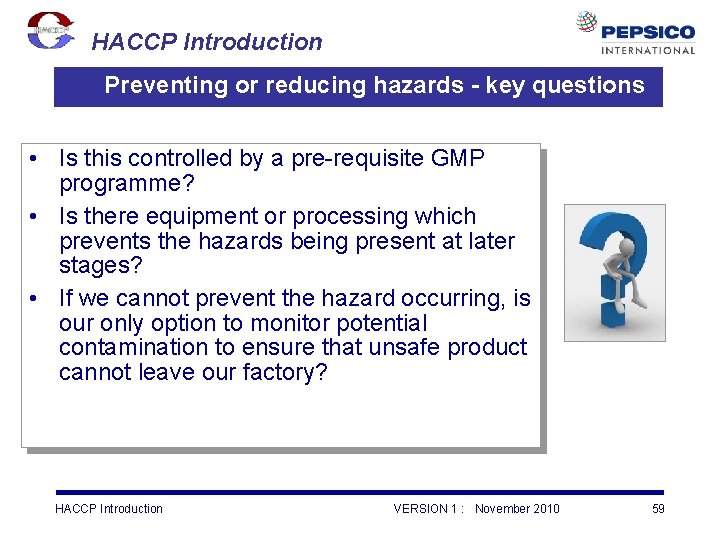 HACCP Introduction Preventing or reducing hazards - key questions • Is this controlled by