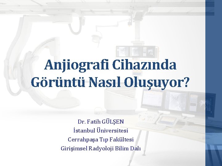 Anjiografi Cihazında Görüntü Nasıl Oluşuyor? Dr. Fatih GÜLŞEN İstanbul Üniversitesi Cerrahpaşa Tıp Fakültesi Girişimsel