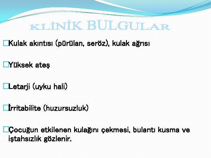 �Kulak akıntısı (pürülan, seröz), kulak ağrısı �Yüksek ateş �Letarji (uyku hali) �İrritabilite (huzursuzluk) �Çocuğun