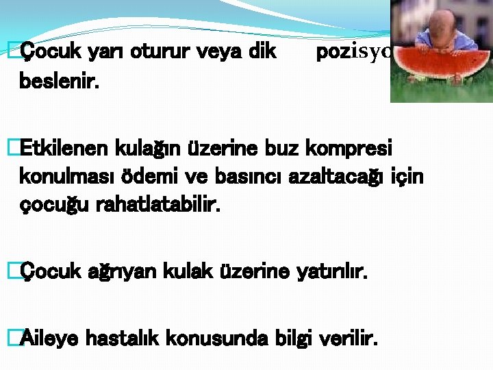 �Çocuk yarı oturur veya dik beslenir. pozisyonda �Etkilenen kulağın üzerine buz kompresi konulması ödemi