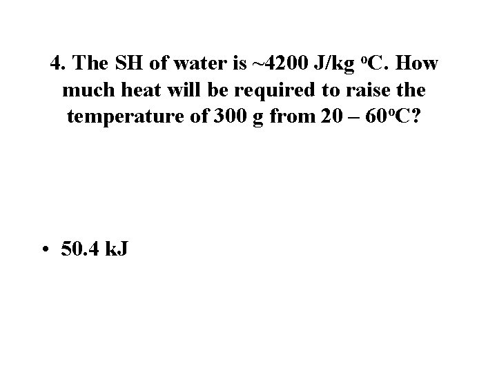 4. The SH of water is ~4200 J/kg o. C. How much heat will