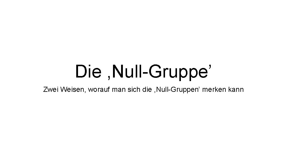 Die , Null-Gruppe’ Zwei Weisen, worauf man sich die , Null-Gruppen’ merken kann 