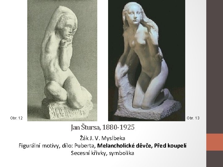 Obr. 13 Obr. 12 Jan Štursa, 1880 -1925 Žák J. V. Myslbeka Figurální motivy,