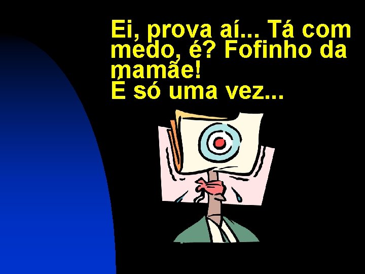 Ei, prova aí. . . Tá com medo, é? Fofinho da mamãe! É só