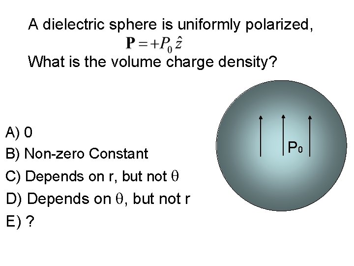 A dielectric sphere is uniformly polarized, What is the volume charge density? A) 0