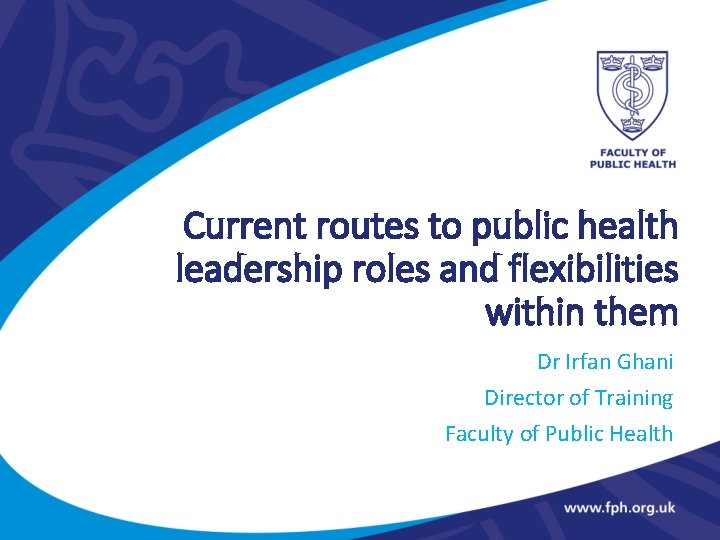 Current routes to public health leadership roles and flexibilities within them Dr Irfan Ghani